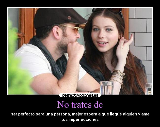 No trates de - ser perfecto para una persona, mejor espera a que llegue alguien y ame
tus imperfecciones
