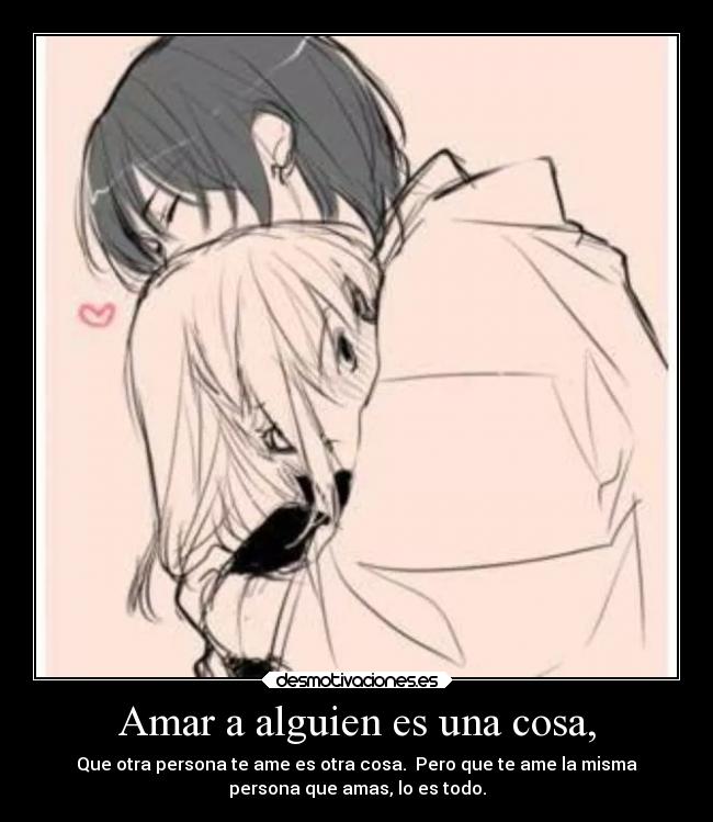 Amar a alguien es una cosa, - Que otra persona te ame es otra cosa.  Pero que te ame la misma
persona que amas, lo es todo.