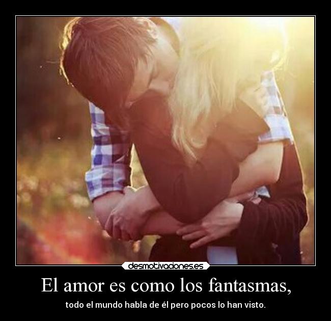 El amor es como los fantasmas, - todo el mundo habla de él pero pocos lo han visto.