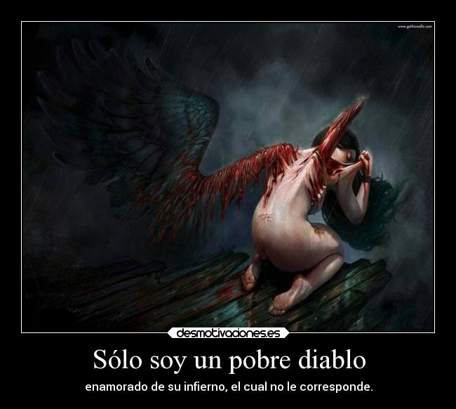 Sólo soy un pobre diablo - enamorado de su infierno, el cual no le corresponde.