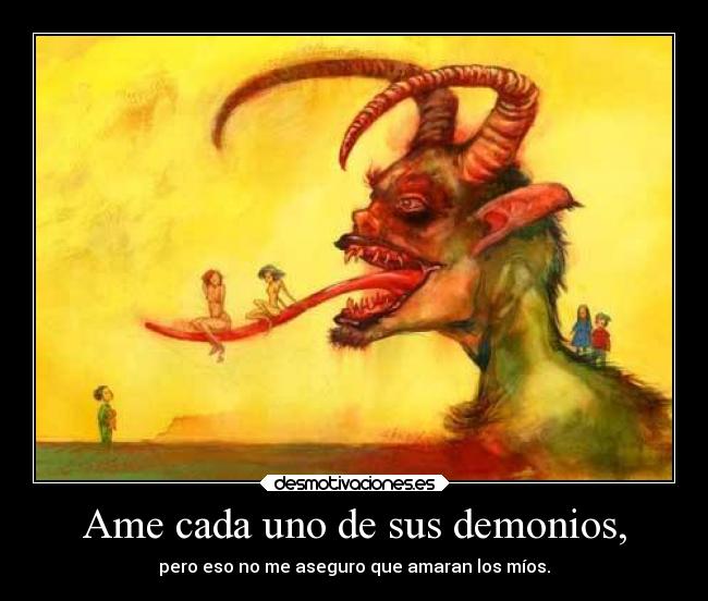 Ame cada uno de sus demonios, - pero eso no me aseguro que amaran los míos.