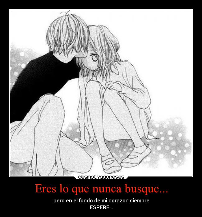 Eres lo que nunca busque... - pero en el fondo de mi corazon siempre
ESPERE...