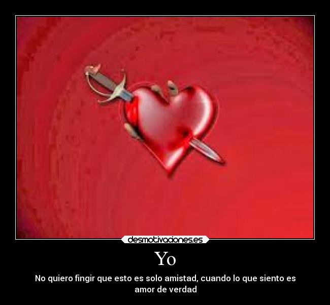 Yo - No quiero fingir que esto es solo amistad, cuando lo que siento es
amor de verdad