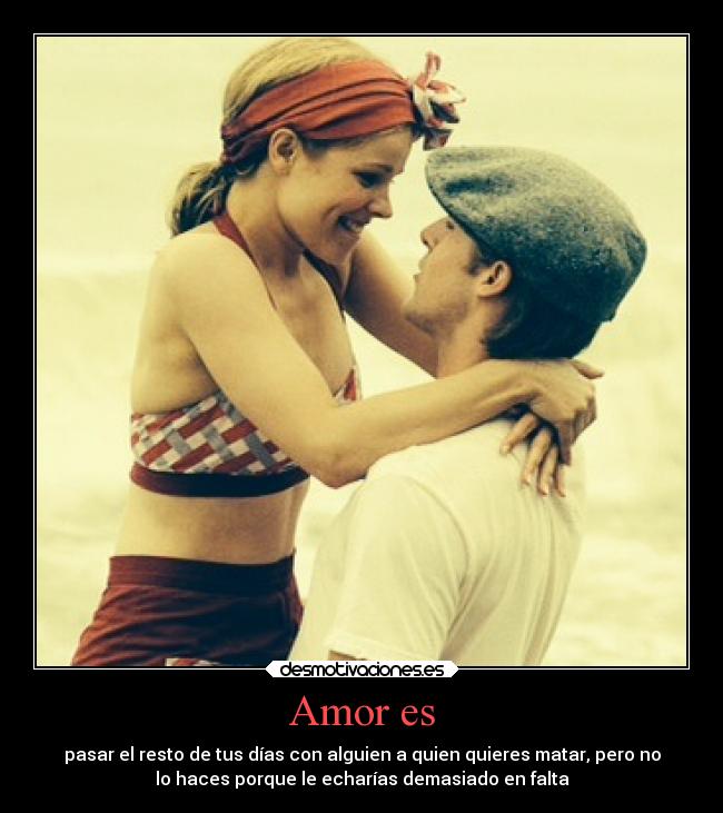 Amor es - pasar el resto de tus días con alguien a quien quieres matar, pero no
lo haces porque le echarías demasiado en falta