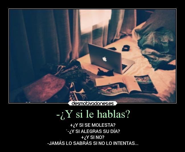 -¿Y si le hablas? - +¿Y SI SE MOLESTA?
´-¿Y SI ALEGRAS SU DÍA?
+¿Y SI NO?
-JAMÁS LO SABRÁS SI NO LO INTENTAS...