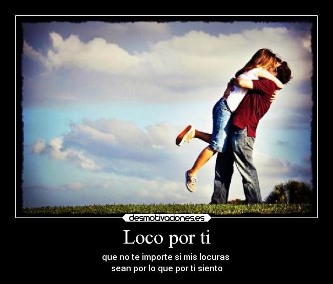 Loco por ti - que no te importe si mis locuras
sean por lo que por ti siento