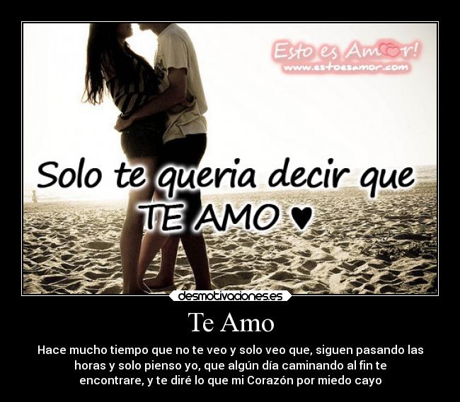 Te Amo - Hace mucho tiempo que no te veo y solo veo que, siguen pasando las
horas y solo pienso yo, que algún día caminando al fin te
encontrare, y te diré lo que mi Corazón por miedo cayo