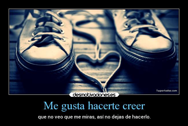 Me gusta hacerte creer - que no veo que me miras, así no dejas de hacerlo.