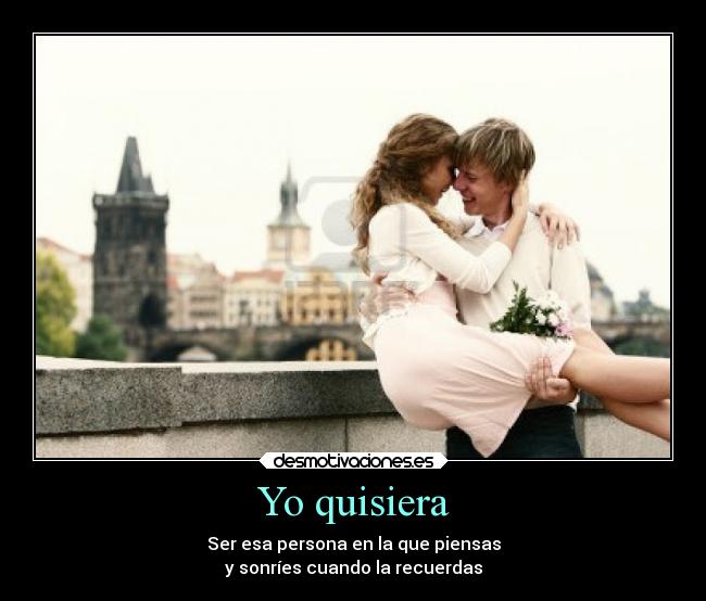 Yo quisiera - Ser esa persona en la que piensas
y sonríes cuando la recuerdas