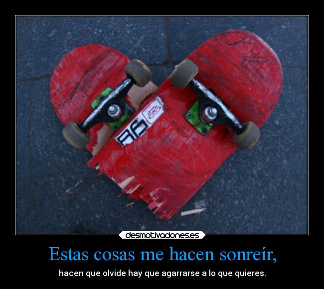 Estas cosas me hacen sonreír, - hacen que olvide hay que agarrarse a lo que quieres.