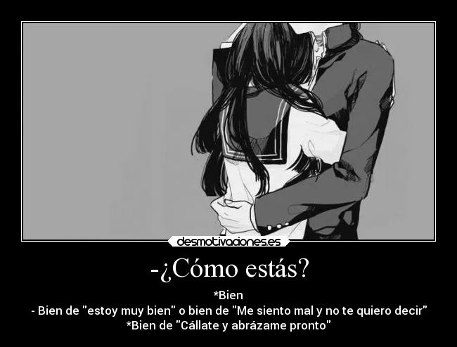 -¿Cómo estás? - *Bien
- Bien de estoy muy bien o bien de Me siento mal y no te quiero decir
*Bien de Cállate y abrázame pronto
