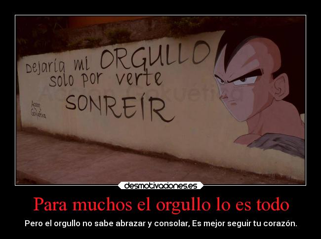 Para muchos el orgullo lo es todo - Pero el orgullo no sabe abrazar y consolar, Es mejor seguir tu corazón.