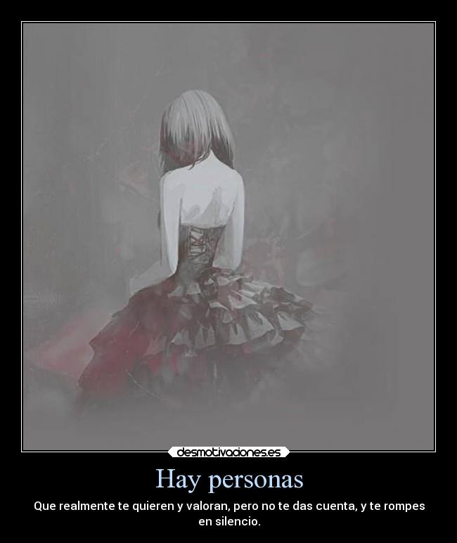 Hay personas - Que realmente te quieren y valoran, pero no te das cuenta, y te rompes
en silencio.