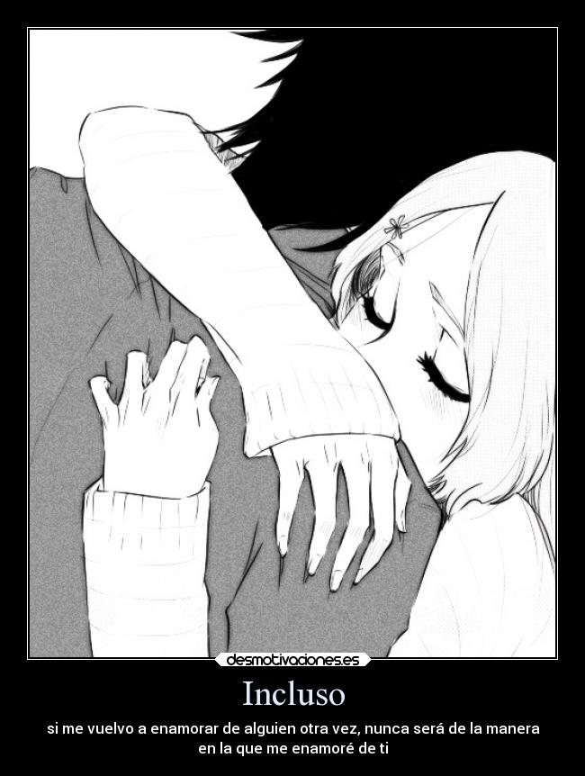 Incluso - si me vuelvo a enamorar de alguien otra vez, nunca será de la manera
en la que me enamoré de ti
