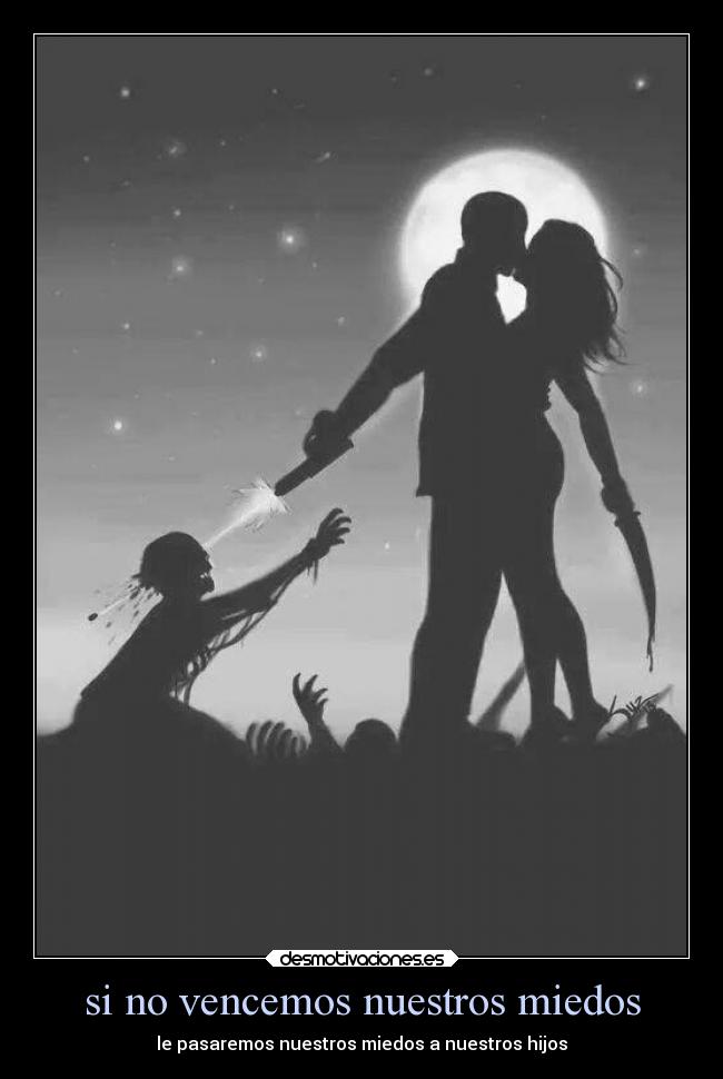 si no vencemos nuestros miedos - le pasaremos nuestros miedos a nuestros hijos
