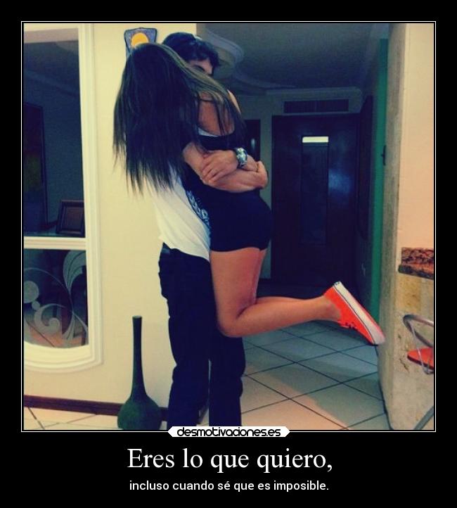 Eres lo que quiero, - incluso cuando sé que es imposible.