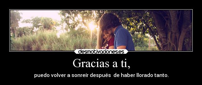 Gracias a ti, - puedo volver a sonreír después de haber llorado tanto.