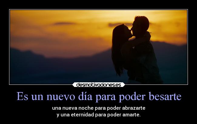 Es un nuevo día para poder besarte - una nueva noche para poder abrazarte
y una eternidad para poder amarte.