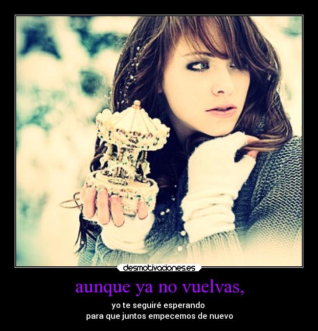 aunque ya no vuelvas, - yo te seguiré esperando
para que juntos empecemos de nuevo