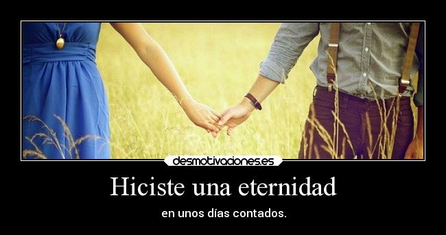 Hiciste una eternidad - en unos días contados.