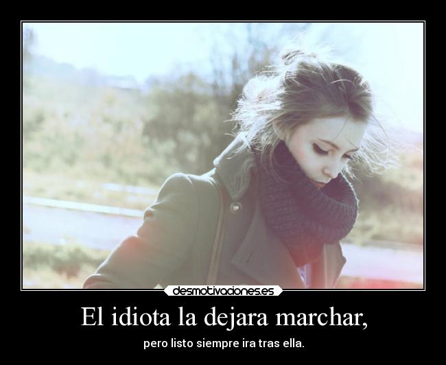 El idiota la dejara marchar, - pero listo siempre ira tras ella.