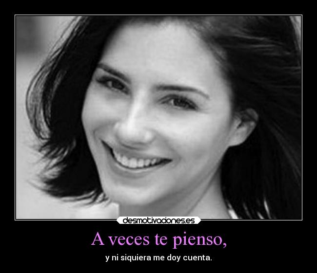 A veces te pienso, - y ni siquiera me doy cuenta.