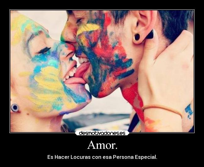 Amor. - Es Hacer Locuras con esa Persona Especial.