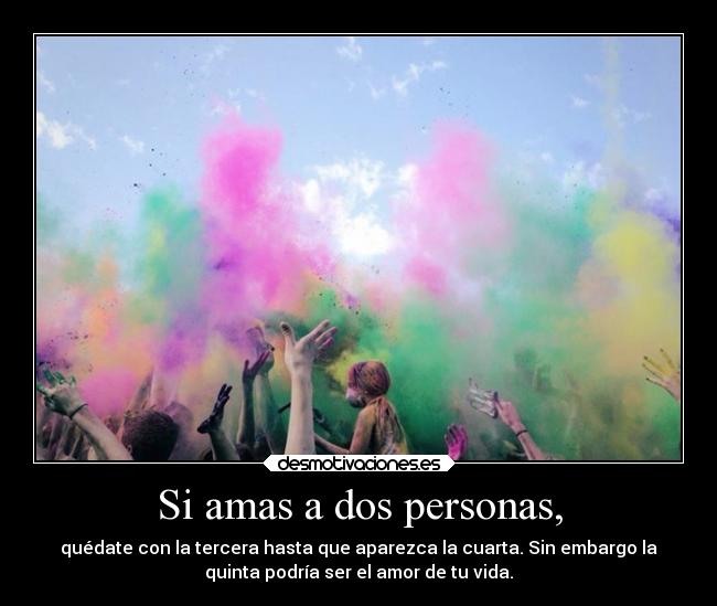 Si amas a dos personas, - quédate con la tercera hasta que aparezca la cuarta. Sin embargo la
quinta podría ser el amor de tu vida.