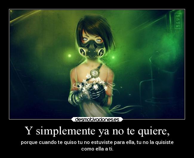 Y simplemente ya no te quiere, - porque cuando te quiso tu no estuviste para ella, tu no la quisiste
como ella a ti.