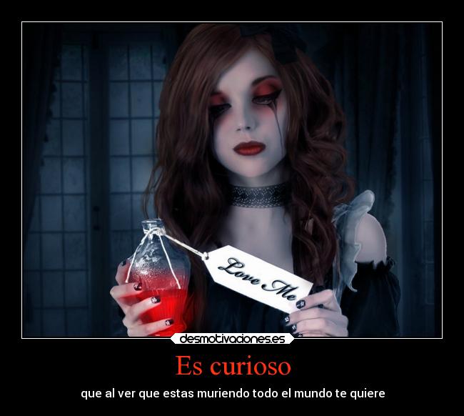 Es curioso - que al ver que estas muriendo todo el mundo te quiere