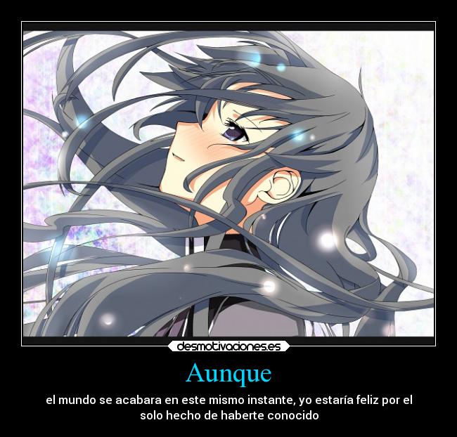 Aunque - el mundo se acabara en este mismo instante, yo estaría feliz por el
solo hecho de haberte conocido