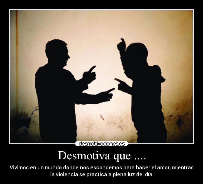 Desmotiva que .... - Vivimos en un mundo donde nos escondemos para hacer el amor, mientras
la violencia se practica a plena luz del día.