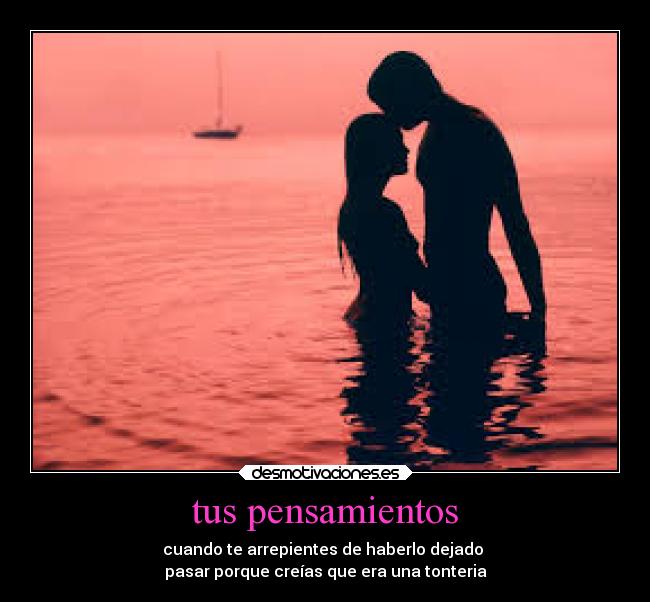 tus pensamientos - cuando te arrepientes de haberlo dejado
pasar porque creías que era una tonteria