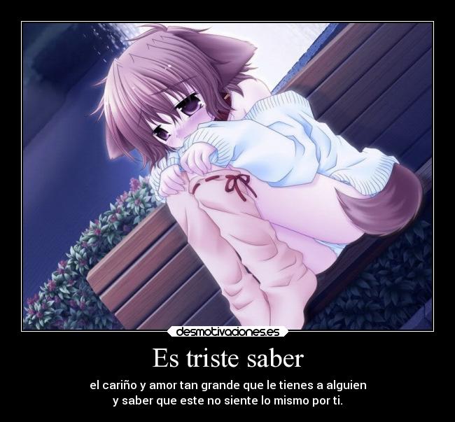 Es triste saber - el cariño y amor tan grande que le tienes a alguien
y saber que este no siente lo mismo por ti.