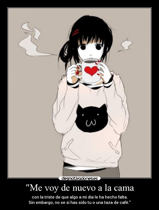 Me voy de nuevo a la cama - con la triste de que algo a mi día le ha hecho falta.
Sin embargo, no se si has sido tu o una taza de café.