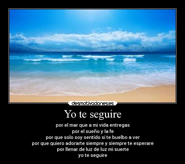 Yo te seguire - por el mar que a mi vida entregas
por el sueño y la fe
por que solo soy sentido si te buelbo a ver
por que quiero adorarte siempre y siempre te esperare
por llenar de luz de luz mi suerte
yo te seguire