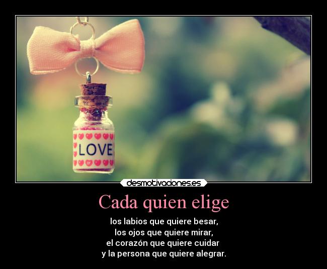 Cada quien elige - los labios que quiere besar,
los ojos que quiere mirar,
el corazón que quiere cuidar
y la persona que quiere alegrar.