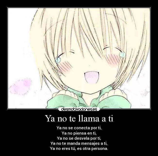 Ya no te llama a ti - Ya no se conecta por ti,
Ya no piensa en ti,
Ya no se desvela por ti,
Ya no te manda mensajes a ti,
Ya no eres tú, es otra persona.