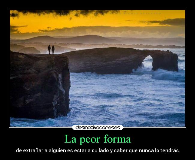 La peor forma - de extrañar a alguien es estar a su lado y saber que nunca lo tendrás.