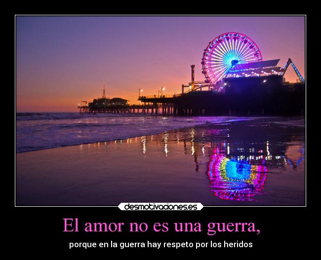 El amor no es una guerra, - porque en la guerra hay respeto por los heridos