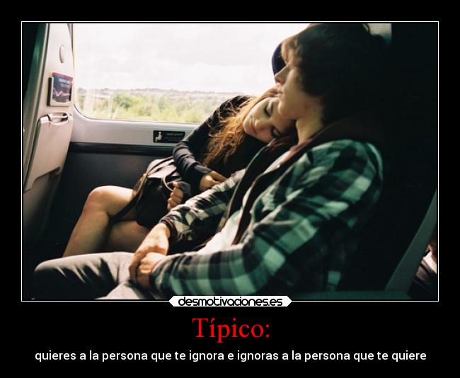 Típico: - quieres a la persona que te ignora e ignoras a la persona que te quiere