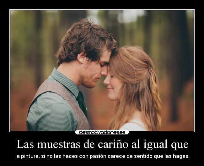 Las muestras de cariño al igual que - la pintura, si no las haces con pasión carece de sentido que las hagas.