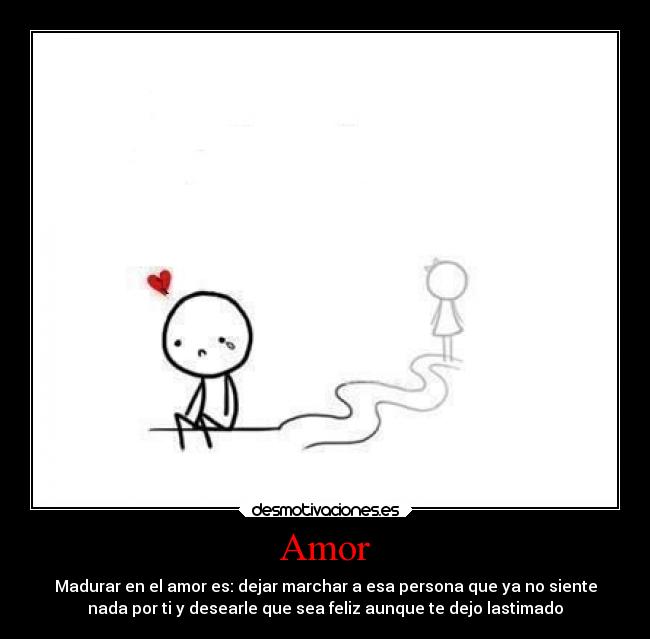 Amor - Madurar en el amor es: dejar marchar a esa persona que ya no siente
nada por ti y desearle que sea feliz aunque te dejo lastimado