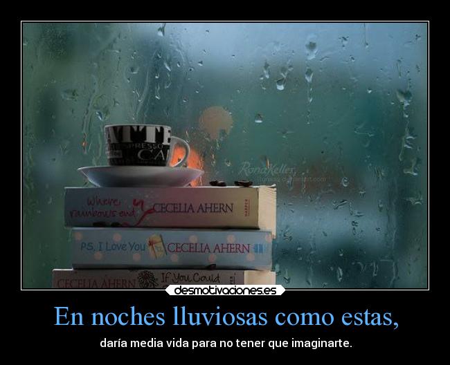En noches lluviosas como estas, - daría media vida para no tener que imaginarte.