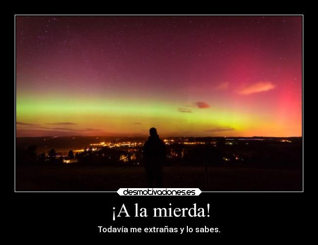 ¡A la mierda! - Todavía me extrañas y lo sabes.