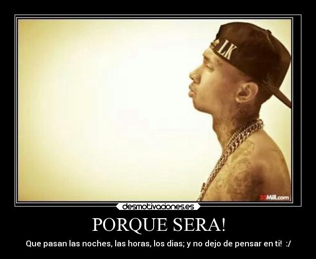 PORQUE SERA! - Que pasan las noches, las horas, los dias; y no dejo de pensar en ti! :/