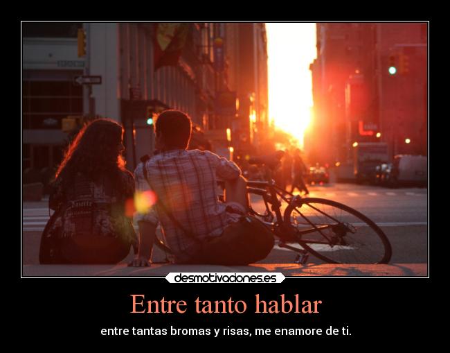 Entre tanto hablar - entre tantas bromas y risas, me enamore de ti.