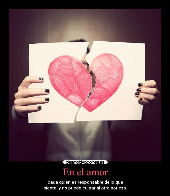 En el amor - cada quien es responsable de lo que
siente, y no puede culpar al otro por eso.