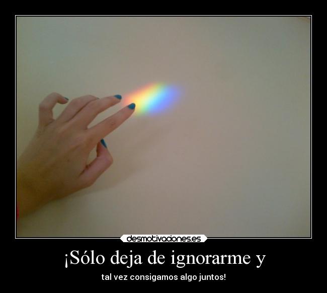 ¡Sólo deja de ignorarme y - 