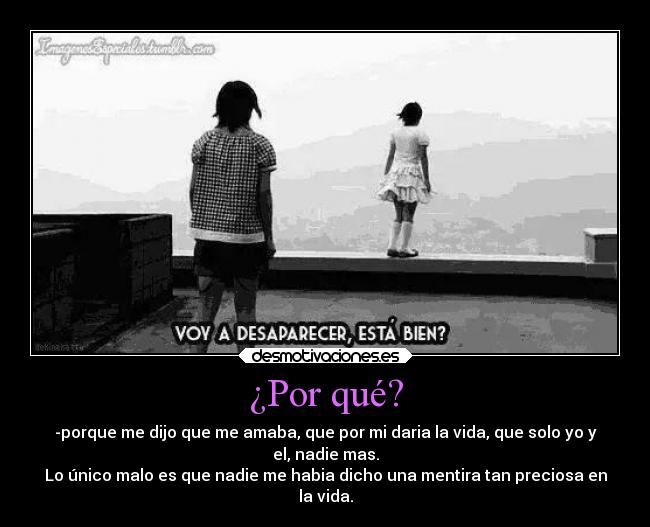 ¿Por qué? - -porque me dijo que me amaba, que por mi daria la vida, que solo yo y
el, nadie mas.
Lo único malo es que nadie me habia dicho una mentira tan preciosa en
la vida.